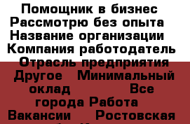 Помощник в бизнес. Рассмотрю без опыта › Название организации ­ Компания-работодатель › Отрасль предприятия ­ Другое › Минимальный оклад ­ 45 000 - Все города Работа » Вакансии   . Ростовская обл.,Каменск-Шахтинский г.